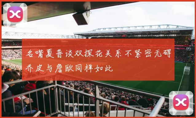 名嘴夏普谈双探花关系不紧密无碍乔皮与詹欧同样如此