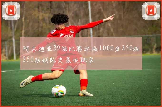 阿夫迪亚39场比赛达成1000分250板250助创队史最快纪录