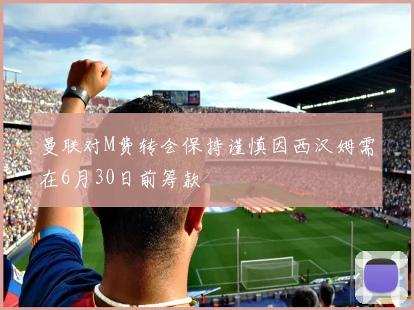 曼联对M费转会保持谨慎因西汉姆需在6月30日前筹款