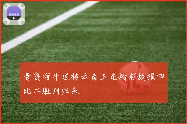 青岛海牛逆转云南玉昆精彩战报四比二胜利归来