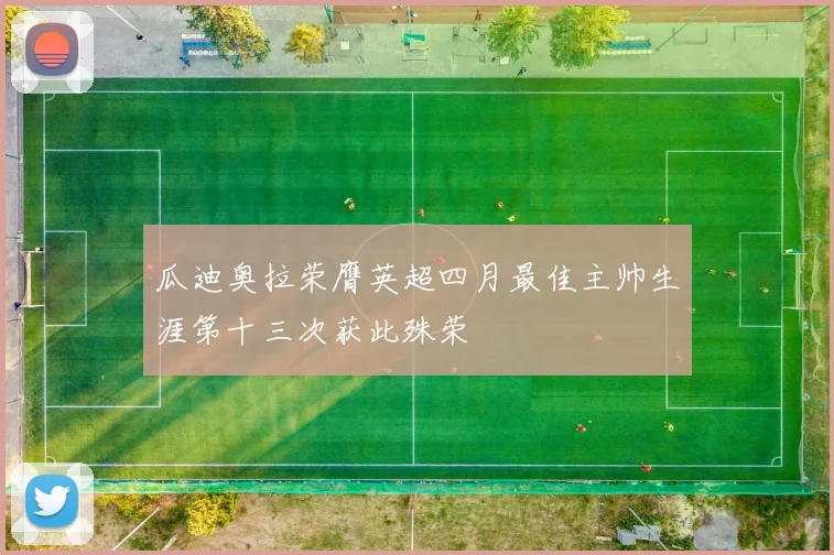瓜迪奥拉荣膺英超四月最佳主帅生涯第十三次获此殊荣