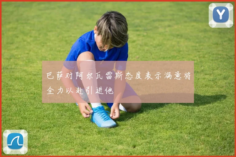 巴萨对阿尔瓦雷斯态度表示满意将全力以赴引进他