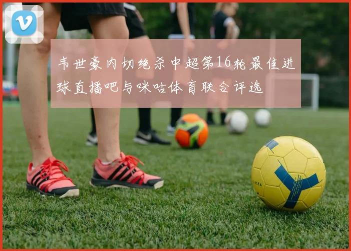 韦世豪内切绝杀中超第16轮最佳进球直播吧与咪咕体育联合评选