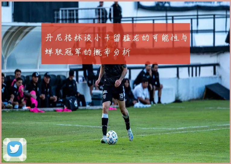 丹尼格林谈小卡留猛龙的可能性与蝉联冠军的概率分析