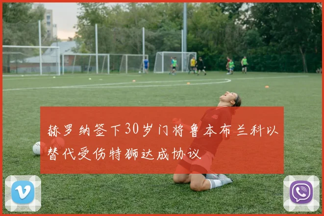 赫罗纳签下30岁门将鲁本布兰科以替代受伤特狮达成协议