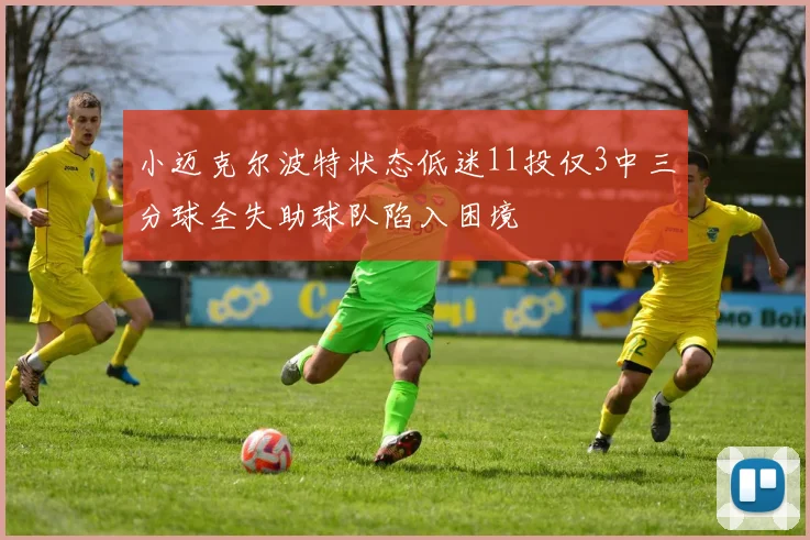 小迈克尔波特状态低迷11投仅3中三分球全失助球队陷入困境