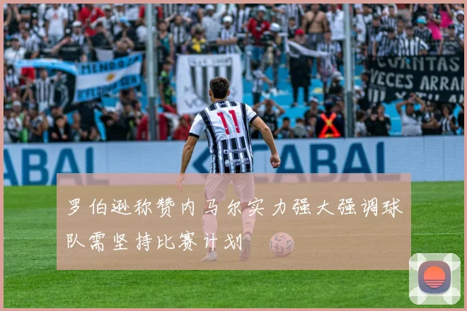 罗伯逊称赞内马尔实力强大强调球队需坚持比赛计划
