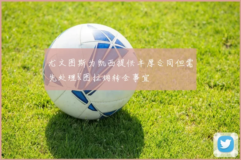 尤文图斯为凯西提供丰厚合同但需先处理K图拉姆转会事宜