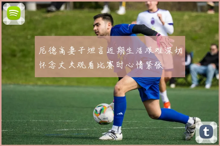 厄德高妻子坦言近期生活艰难深切怀念丈夫观看比赛时心情紧张