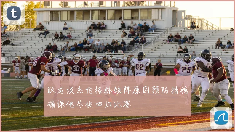 狄龙谈杰伦格林缺阵原因预防措施确保他尽快回归比赛