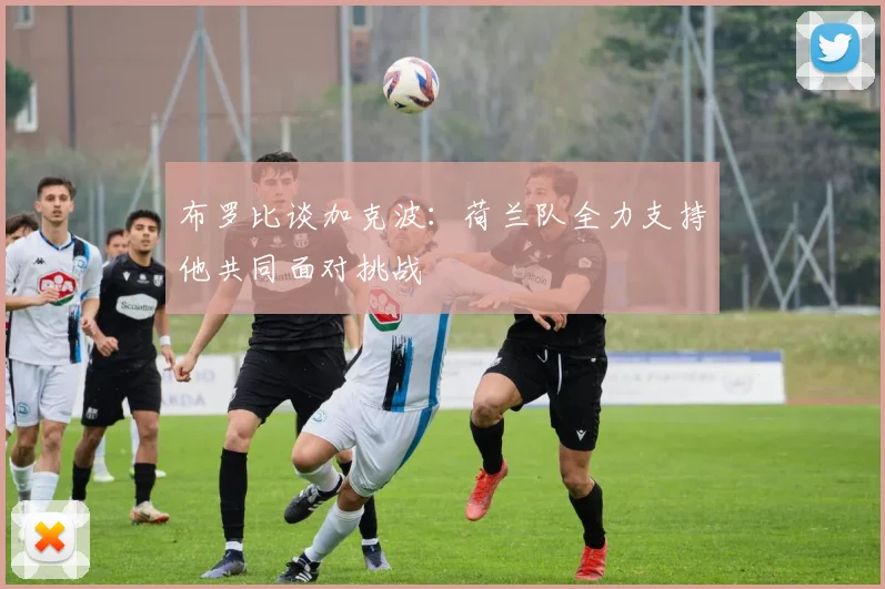 布罗比谈加克波:荷兰队全力支持他共同面对挑战