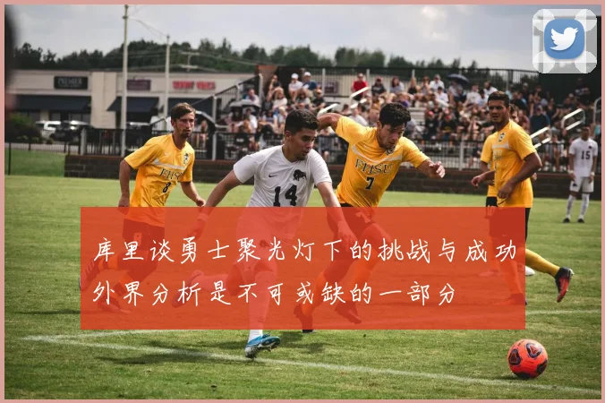 库里谈勇士聚光灯下的挑战与成功外界分析是不可或缺的一部分