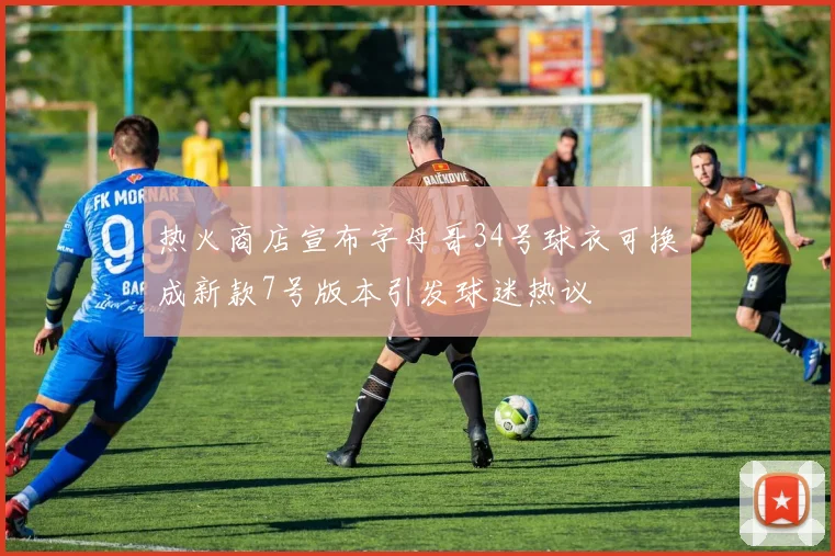热火商店宣布字母哥34号球衣可换成新款7号版本引发球迷热议