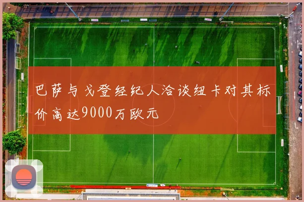 巴萨与戈登经纪人洽谈纽卡对其标价高达9000万欧元