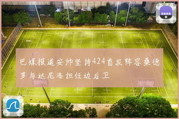 巴媒报道安帅坚持424首发阵容桑德罗与达尼洛担任边后卫