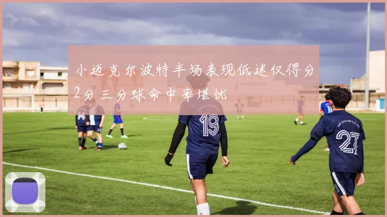 小迈克尔波特半场表现低迷仅得分2分三分球命中率堪忧