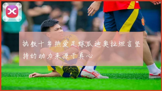 执教十年热爱足球瓜迪奥拉坦言坚持的动力来源于真心