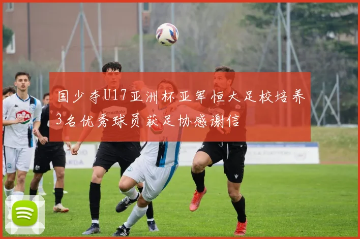 国少夺U17亚洲杯亚军恒大足校培养3名优秀球员获足协感谢信