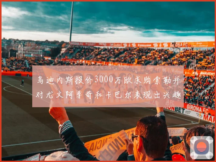 乌迪内斯报价3000万欧求购索勒并对尤文阿季奇和卡巴尔表现出兴趣