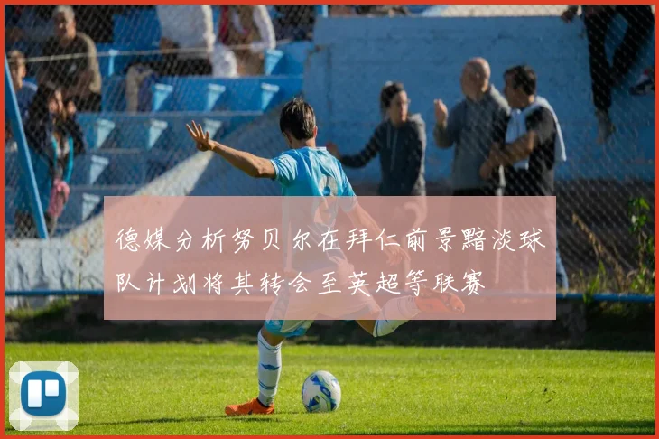 德媒分析努贝尔在拜仁前景黯淡球队计划将其转会至英超等联赛