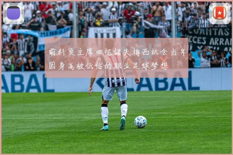 前科莫主席回忆错失梅西机会当年因身高被低估的职业足球梦想