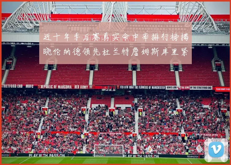近十年季后赛真实命中率排行榜揭晓伦纳德领先杜兰特詹姆斯库里紧随其后