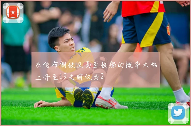 杰伦布朗被交易至快船的概率大幅上升至19之前仅为2