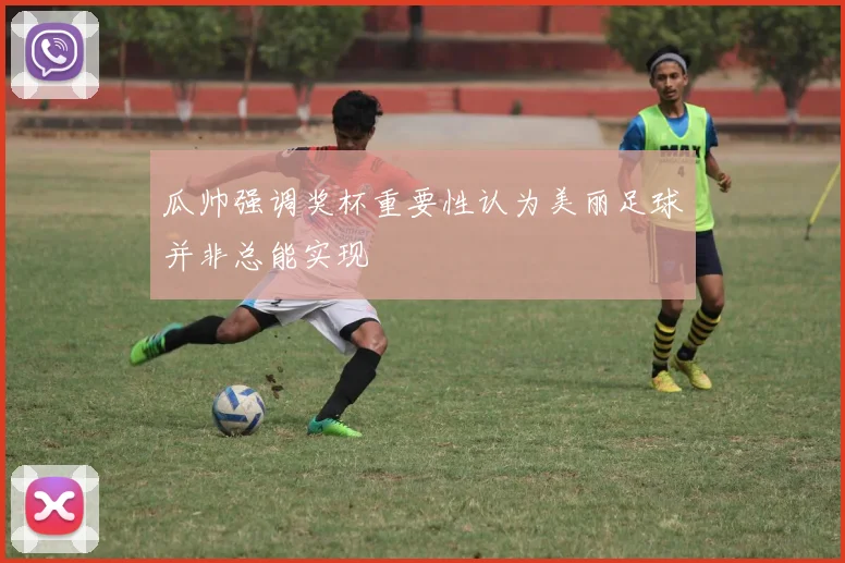 瓜帅强调奖杯重要性认为美丽足球并非总能实现
