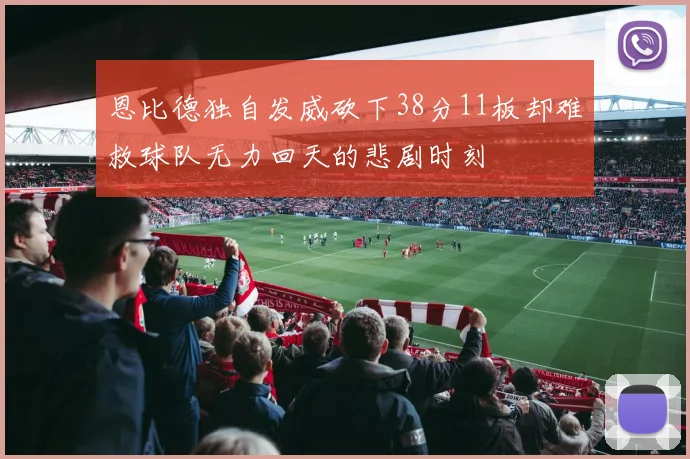 恩比德独自发威砍下38分11板却难救球队无力回天的悲剧时刻