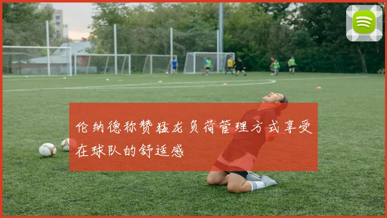 伦纳德称赞猛龙负荷管理方式享受在球队的舒适感